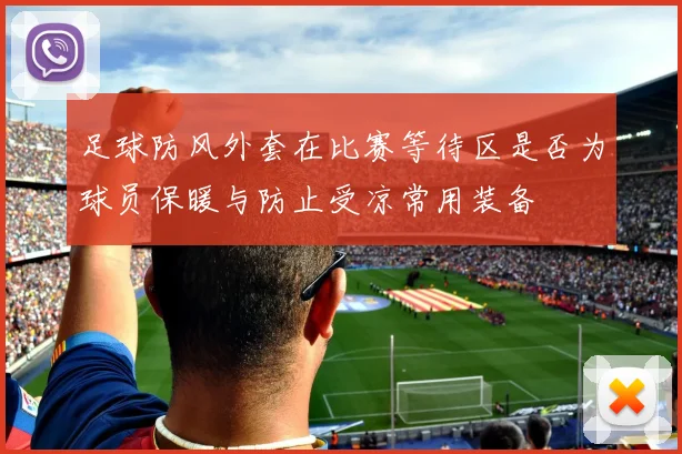 足球防风外套在比赛等待区是否为球员保暖与防止受凉常用装备