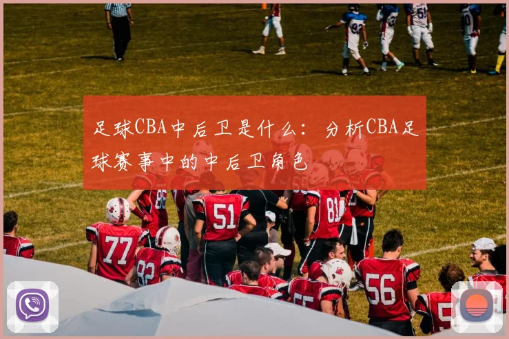 足球CBA中后卫是什么：分析CBA足球赛事中的中后卫角色